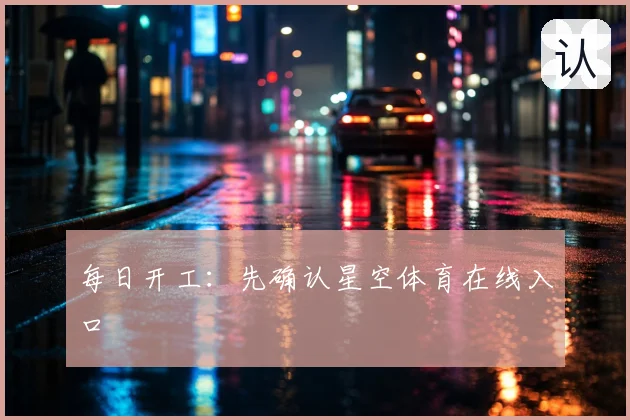 每日开工：先确认星空体育在线入口