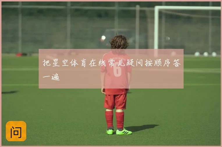 把星空体育在线常见疑问按顺序答一遍