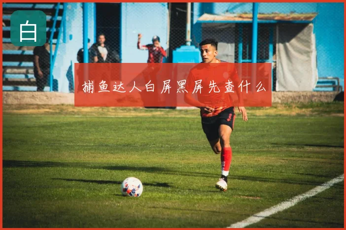 捕鱼达人白屏黑屏先查什么
